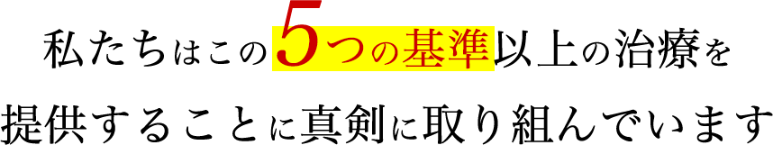 私たちはこの5つの基準以上の治療を提供することに真剣に取り組んでいます